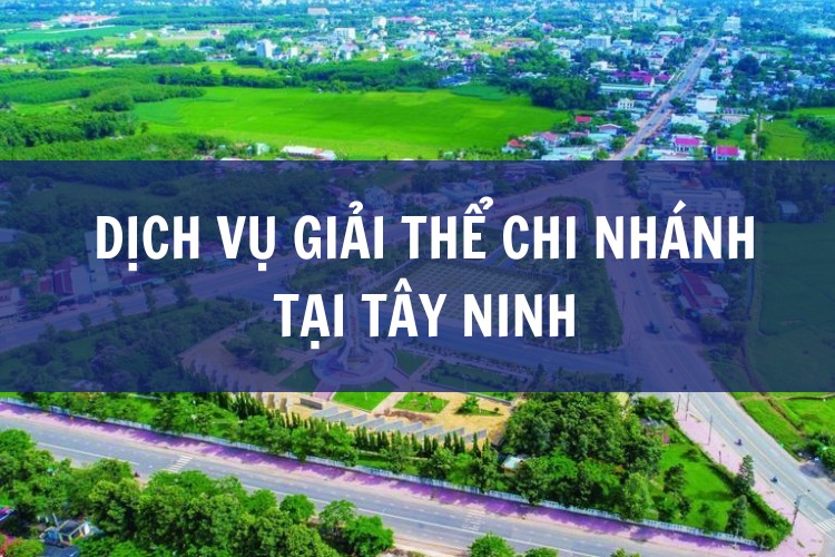 Dịch Vụ Giải Thể Chi Nhánh Tại Tây Ninh